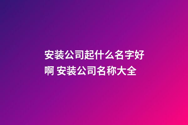 安装公司起什么名字好啊 安装公司名称大全-第1张-公司起名-玄机派